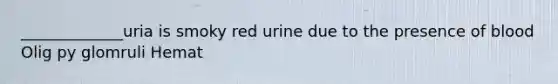 _____________uria is smoky red urine due to the presence of blood Olig py glomruli Hemat