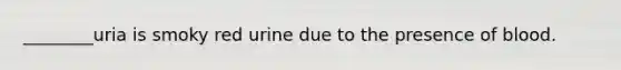 ________uria is smoky red urine due to the presence of blood.