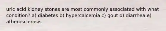 uric acid kidney stones are most commonly associated with what condition? a) diabetes b) hypercalcemia c) gout d) diarrhea e) atherosclerosis