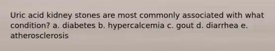 Uric acid kidney stones are most commonly associated with what condition? a. diabetes b. hypercalcemia c. gout d. diarrhea e. atherosclerosis