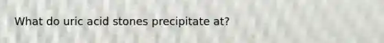 What do uric acid stones precipitate at?