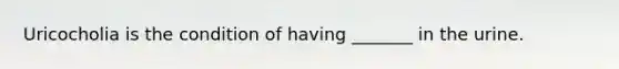 Uricocholia is the condition of having _______ in the urine.