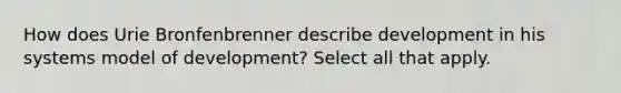 How does Urie Bronfenbrenner describe development in his systems model of development? Select all that apply.