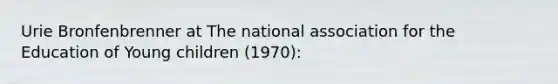 Urie Bronfenbrenner at The national association for the Education of Young children (1970):