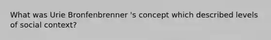 What was Urie Bronfenbrenner 's concept which described levels of social context?