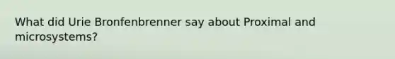 What did Urie Bronfenbrenner say about Proximal and microsystems?