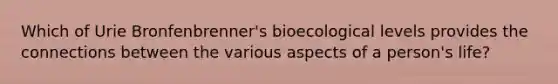 Which of Urie Bronfenbrenner's bioecological levels provides the connections between the various aspects of a person's life?