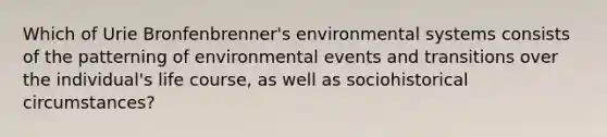 Which of Urie Bronfenbrenner's environmental systems consists of the patterning of environmental events and transitions over the individual's life course, as well as sociohistorical circumstances?