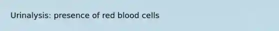 Urinalysis: presence of red blood cells