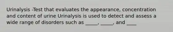 Urinalysis -Test that evaluates the appearance, concentration and content of urine Urinalysis is used to detect and assess a wide range of disorders such as _____, _____, and ____