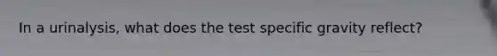 In a urinalysis, what does the test specific gravity reflect?