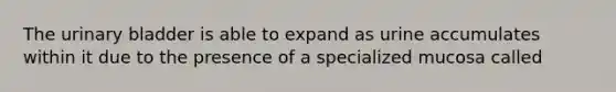 The <a href='https://www.questionai.com/knowledge/kb9SdfFdD9-urinary-bladder' class='anchor-knowledge'>urinary bladder</a> is able to expand as urine accumulates within it due to the presence of a specialized mucosa called