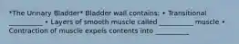 *The Urinary Bladder* Bladder wall contains: • Transitional __________ • Layers of smooth muscle called __________ muscle • Contraction of muscle expels contents into __________