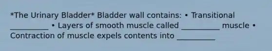 *The Urinary Bladder* Bladder wall contains: • Transitional __________ • Layers of smooth muscle called __________ muscle • Contraction of muscle expels contents into __________