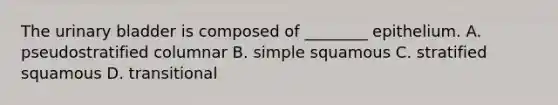 The <a href='https://www.questionai.com/knowledge/kb9SdfFdD9-urinary-bladder' class='anchor-knowledge'>urinary bladder</a> is composed of ________ epithelium. A. pseudostratified columnar B. simple squamous C. stratified squamous D. transitional