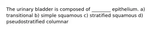 The <a href='https://www.questionai.com/knowledge/kb9SdfFdD9-urinary-bladder' class='anchor-knowledge'>urinary bladder</a> is composed of ________ epithelium. a) transitional b) simple squamous c) stratified squamous d) pseudostratified columnar