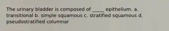 The urinary bladder is composed of _____ epithelium. a. transitional b. simple squamous c. stratified squamous d. pseudostratified columnar