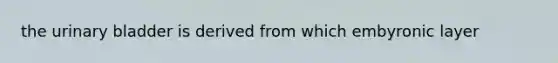 the <a href='https://www.questionai.com/knowledge/kb9SdfFdD9-urinary-bladder' class='anchor-knowledge'>urinary bladder</a> is derived from which embyronic layer