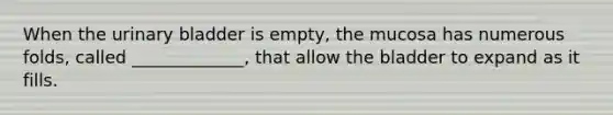 When the urinary bladder is empty, the mucosa has numerous folds, called _____________, that allow the bladder to expand as it fills.