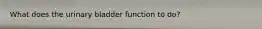 What does the urinary bladder function to do?