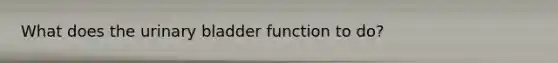 What does the <a href='https://www.questionai.com/knowledge/kb9SdfFdD9-urinary-bladder' class='anchor-knowledge'>urinary bladder</a> function to do?