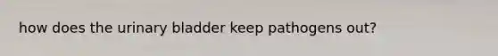 how does the urinary bladder keep pathogens out?