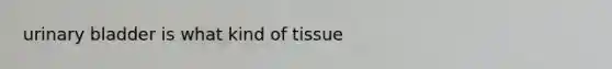 urinary bladder is what kind of tissue