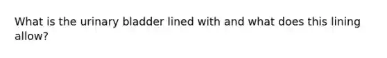 What is the urinary bladder lined with and what does this lining allow?