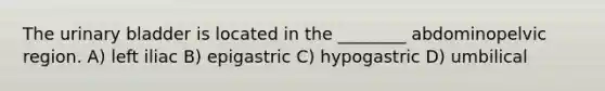 The <a href='https://www.questionai.com/knowledge/kb9SdfFdD9-urinary-bladder' class='anchor-knowledge'>urinary bladder</a> is located in the ________ abdominopelvic region. A) left iliac B) epigastric C) hypogastric D) umbilical