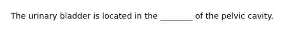 The urinary bladder is located in the ________ of the pelvic cavity.