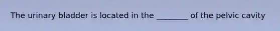 The urinary bladder is located in the ________ of the pelvic cavity