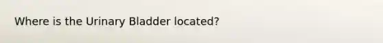 Where is the Urinary Bladder located?