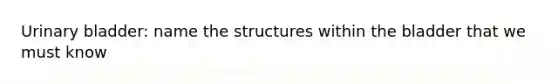 <a href='https://www.questionai.com/knowledge/kb9SdfFdD9-urinary-bladder' class='anchor-knowledge'>urinary bladder</a>: name the structures within the bladder that we must know