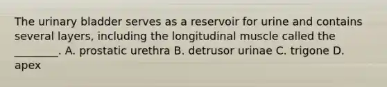 The urinary bladder serves as a reservoir for urine and contains several​ layers, including the longitudinal muscle called the​ ________. A. prostatic urethra B. detrusor urinae C. trigone D. apex