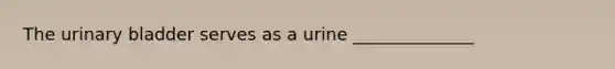 The urinary bladder serves as a urine ______________