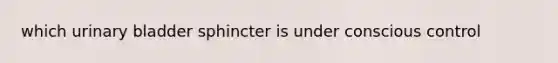 which <a href='https://www.questionai.com/knowledge/kb9SdfFdD9-urinary-bladder' class='anchor-knowledge'>urinary bladder</a> sphincter is under conscious control