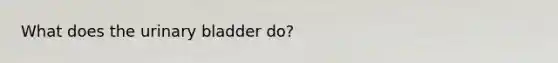 What does the <a href='https://www.questionai.com/knowledge/kb9SdfFdD9-urinary-bladder' class='anchor-knowledge'>urinary bladder</a> do?