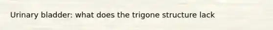 Urinary bladder: what does the trigone structure lack