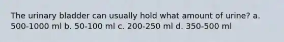 The urinary bladder can usually hold what amount of urine? a. 500-1000 ml b. 50-100 ml c. 200-250 ml d. 350-500 ml