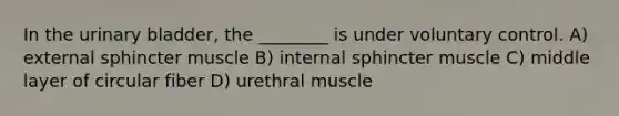 In the <a href='https://www.questionai.com/knowledge/kb9SdfFdD9-urinary-bladder' class='anchor-knowledge'>urinary bladder</a>, the ________ is under voluntary control. A) external sphincter muscle B) internal sphincter muscle C) middle layer of circular fiber D) urethral muscle