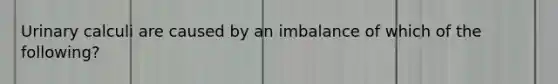 Urinary calculi are caused by an imbalance of which of the following?