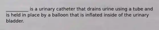 __________ is a urinary catheter that drains urine using a tube and is held in place by a balloon that is inflated inside of the urinary bladder.