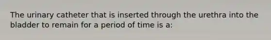 The urinary catheter that is inserted through the urethra into the bladder to remain for a period of time is a: