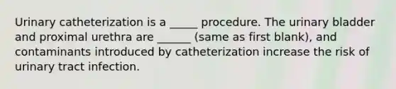 Urinary catheterization is a _____ procedure. The urinary bladder and proximal urethra are ______ (same as first blank), and contaminants introduced by catheterization increase the risk of urinary tract infection.