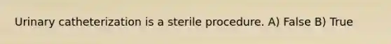 Urinary catheterization is a sterile procedure. A) False B) True