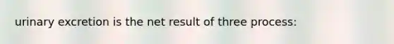 urinary excretion is the net result of three process: