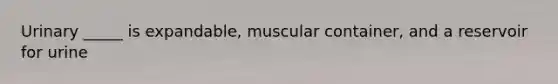 Urinary _____ is expandable, muscular container, and a reservoir for urine