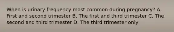 When is urinary frequency most common during pregnancy? A. First and second trimester B. The first and third trimester C. The second and third trimester D. The third trimester only