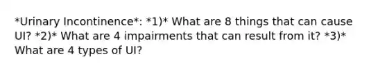 *Urinary Incontinence*: *1)* What are 8 things that can cause UI? *2)* What are 4 impairments that can result from it? *3)* What are 4 types of UI?