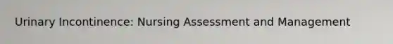 Urinary Incontinence: Nursing Assessment and Management